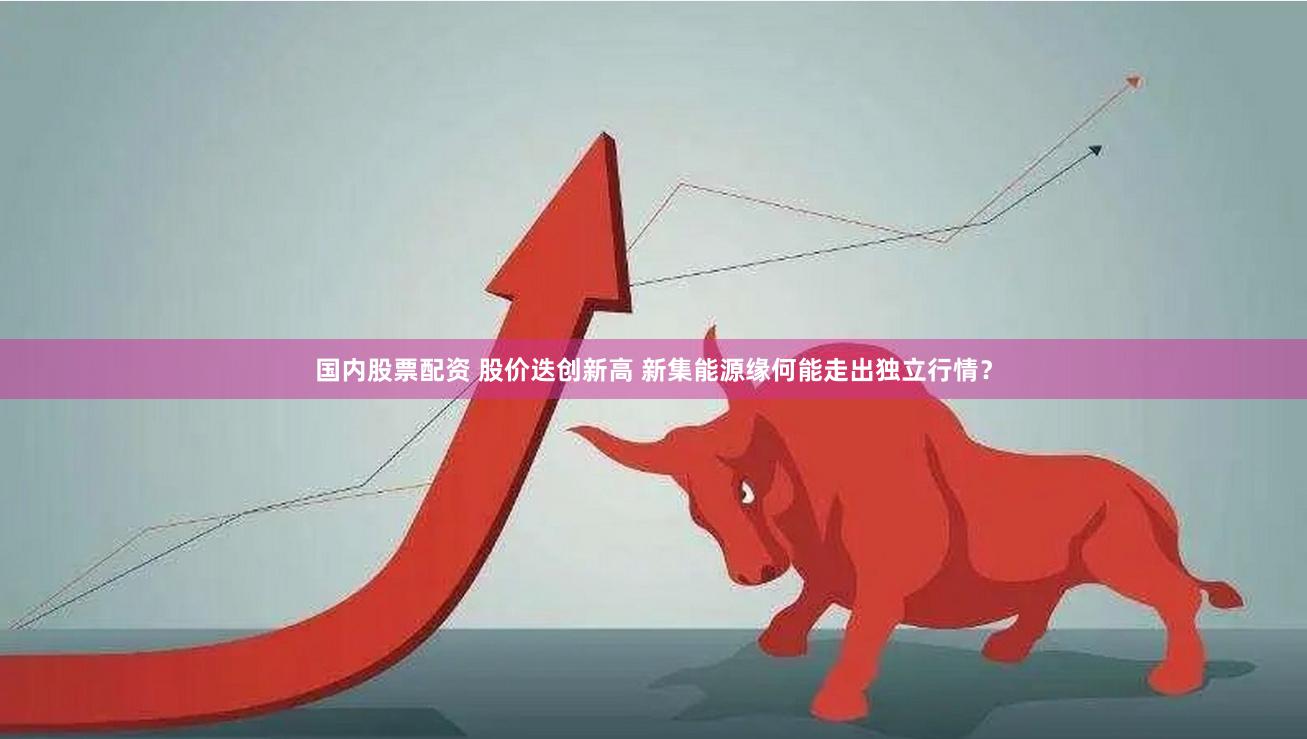国内股票配资 股价迭创新高 新集能源缘何能走出独立行情？
