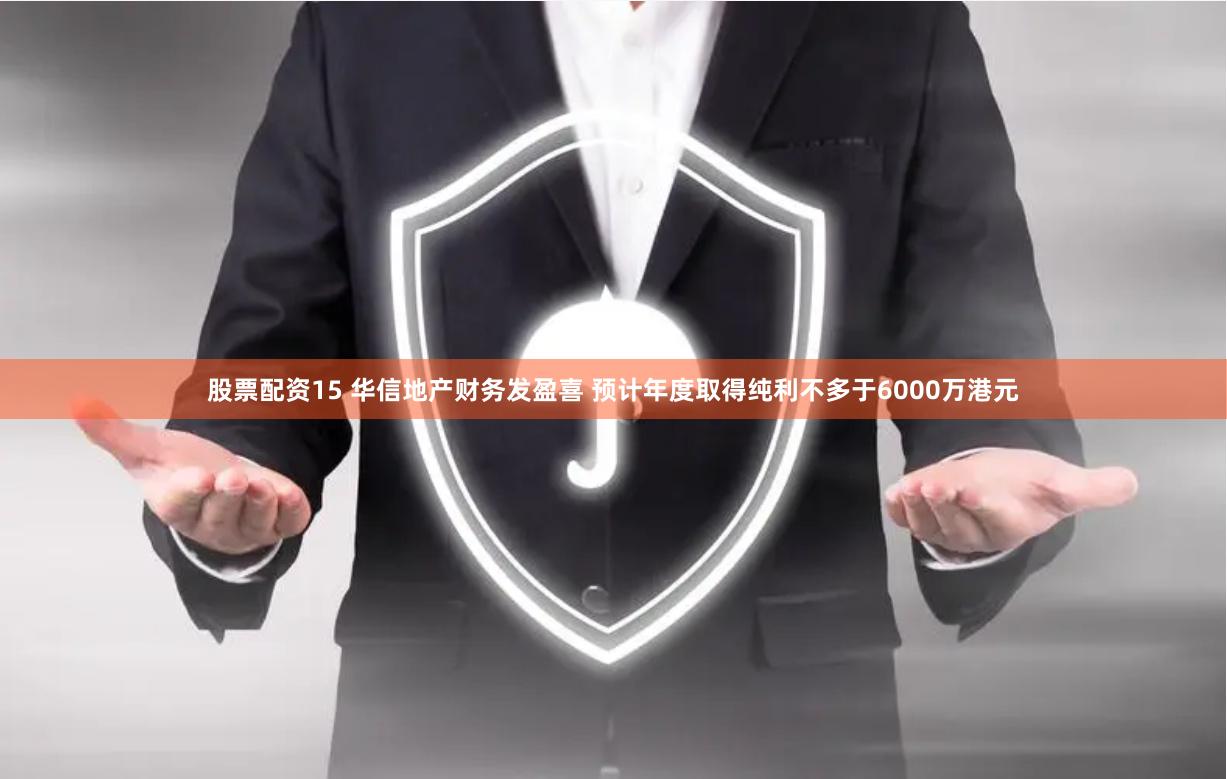 股票配资15 华信地产财务发盈喜 预计年度取得纯利不多于6000万港元