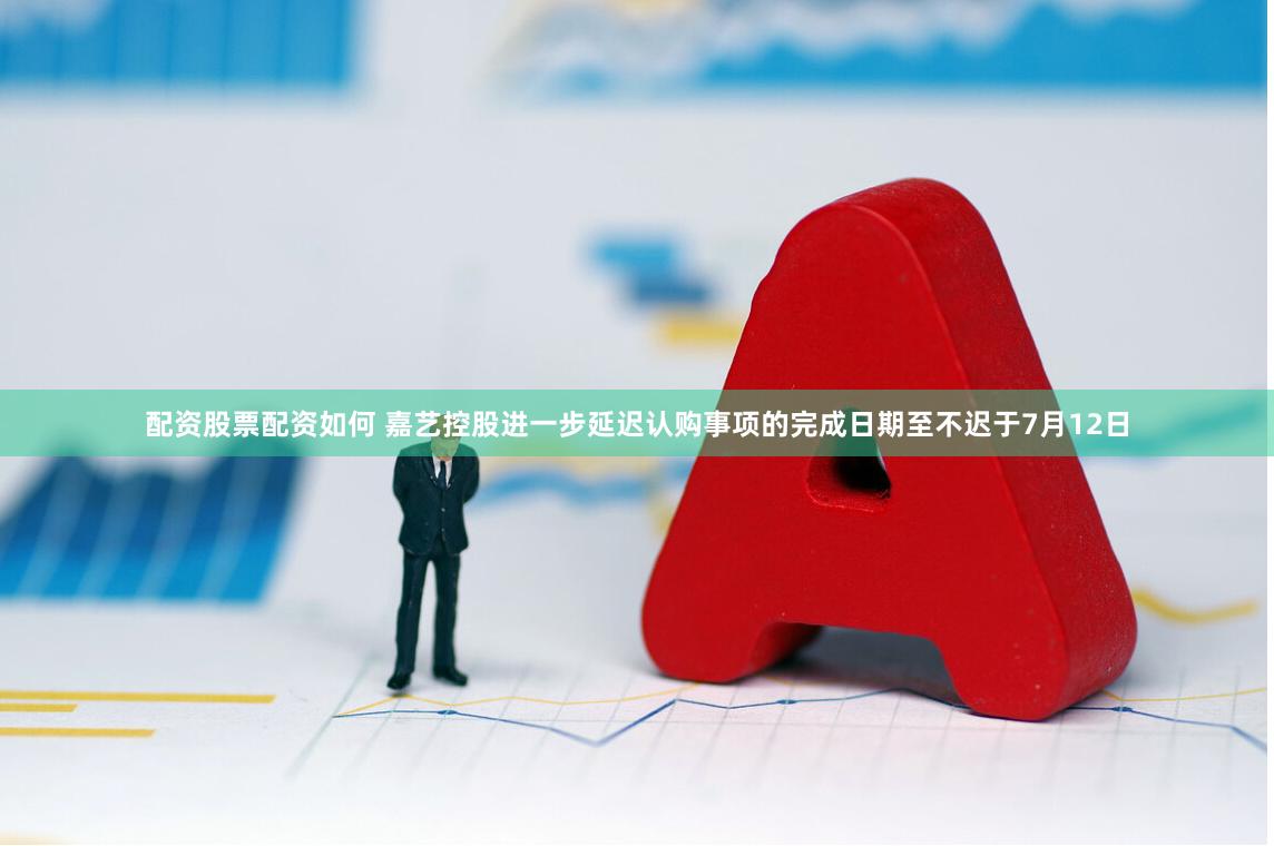 配资股票配资如何 嘉艺控股进一步延迟认购事项的完成日期至不迟于7月12日