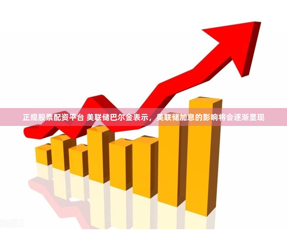 正规股票配资平台 美联储巴尔金表示，美联储加息的影响将会逐渐显现