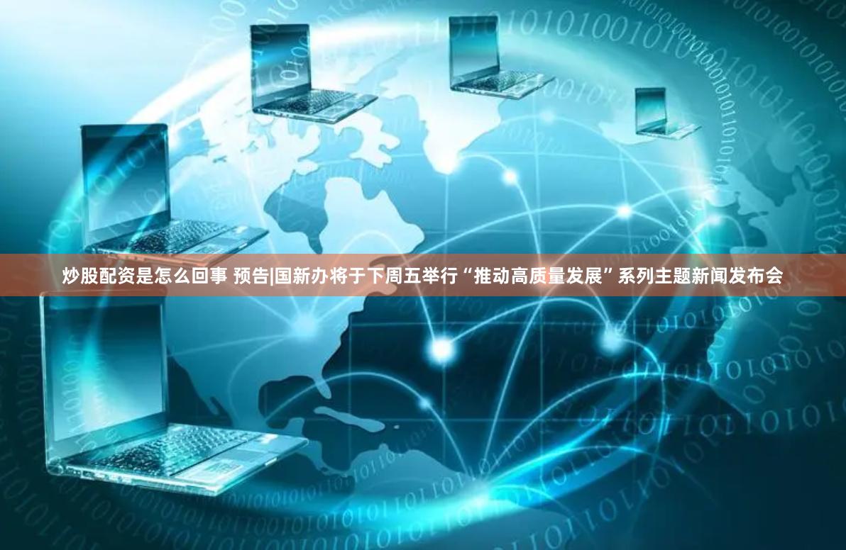炒股配资是怎么回事 预告|国新办将于下周五举行“推动高质量发展”系列主题新闻发布会