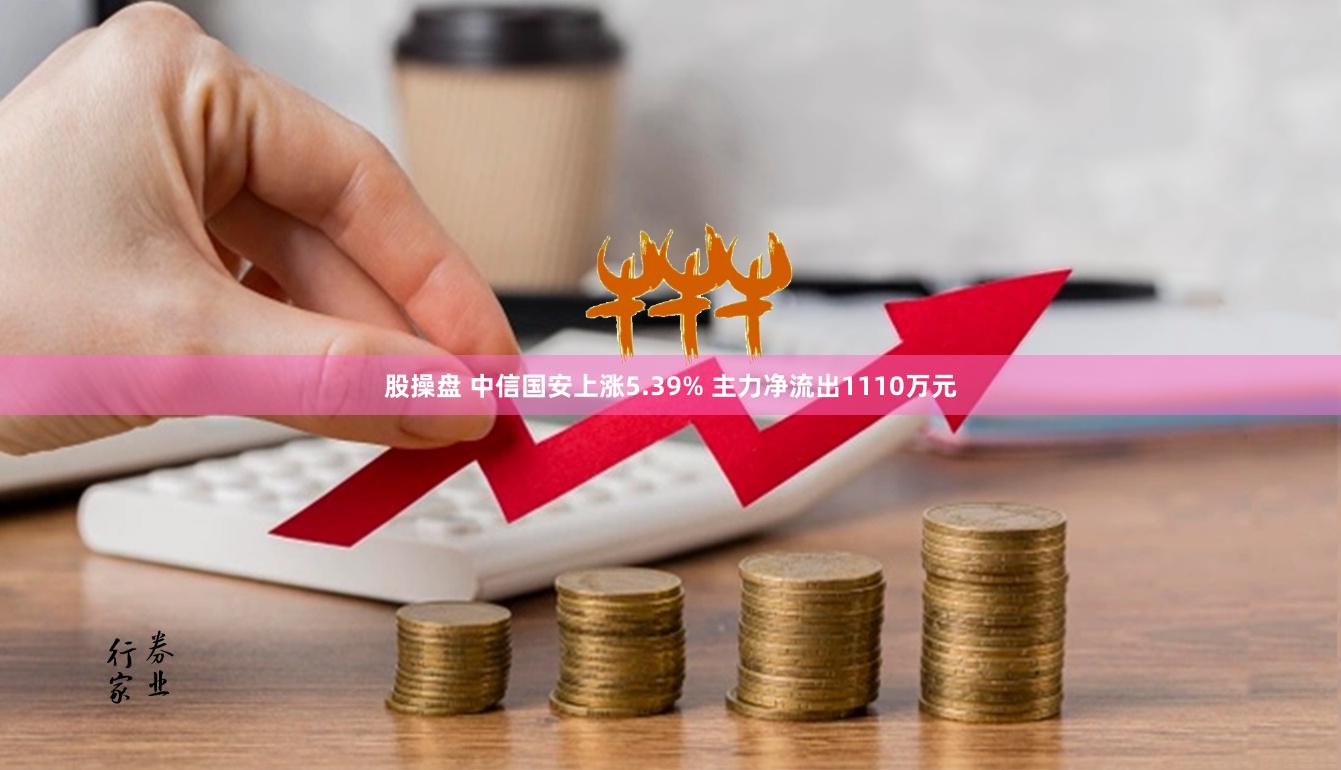 股操盘 中信国安上涨5.39% 主力净流出1110万元