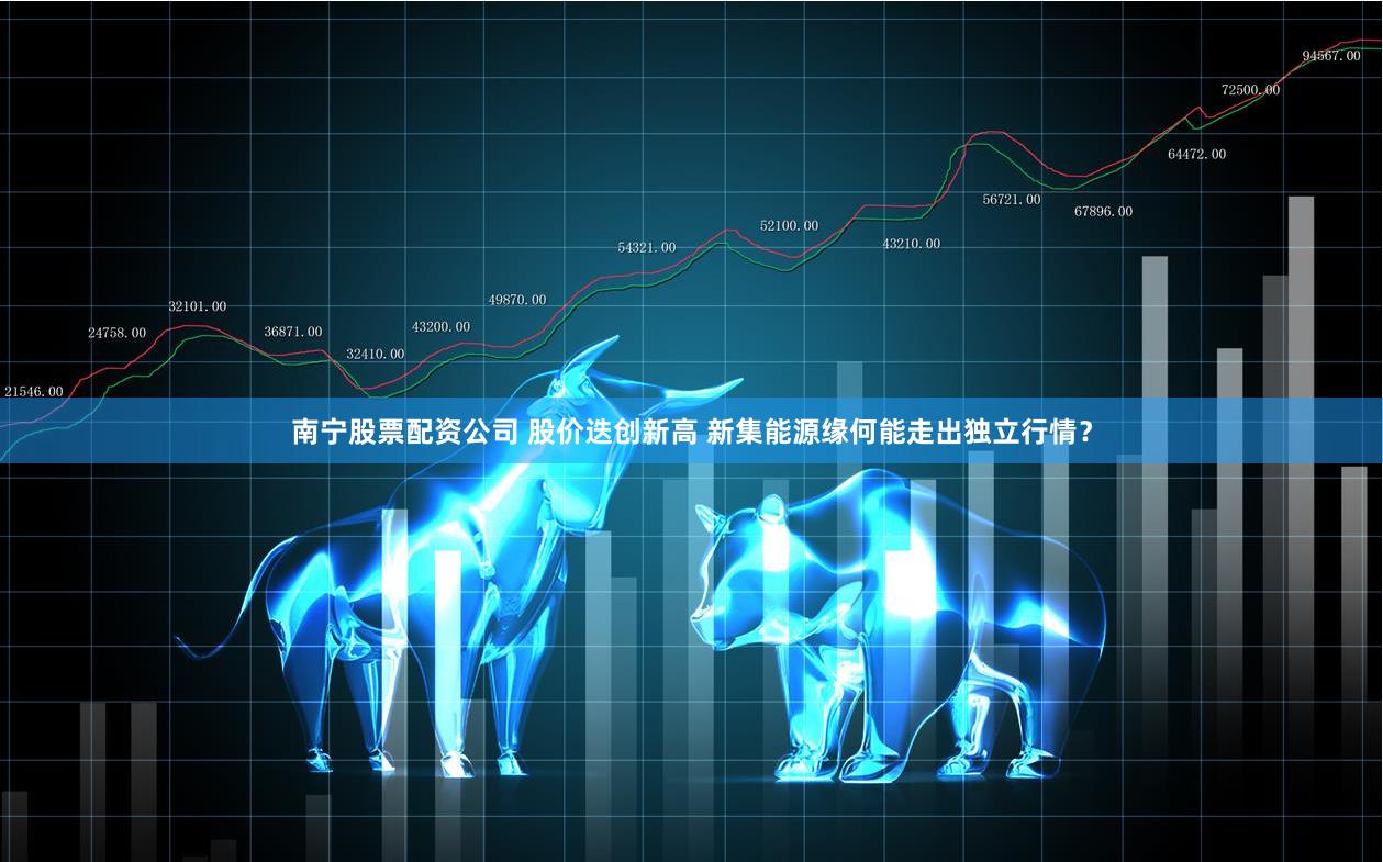 南宁股票配资公司 股价迭创新高 新集能源缘何能走出独立行情？