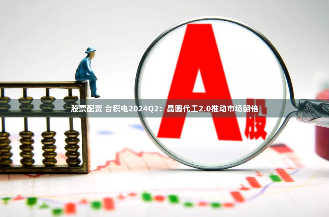 股票配资 台积电2024Q2：晶圆代工2.0推动市场翻倍