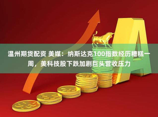 温州期货配资 美媒：纳斯达克100指数经历糟糕一周，美科技股下跌加剧巨头营收压力