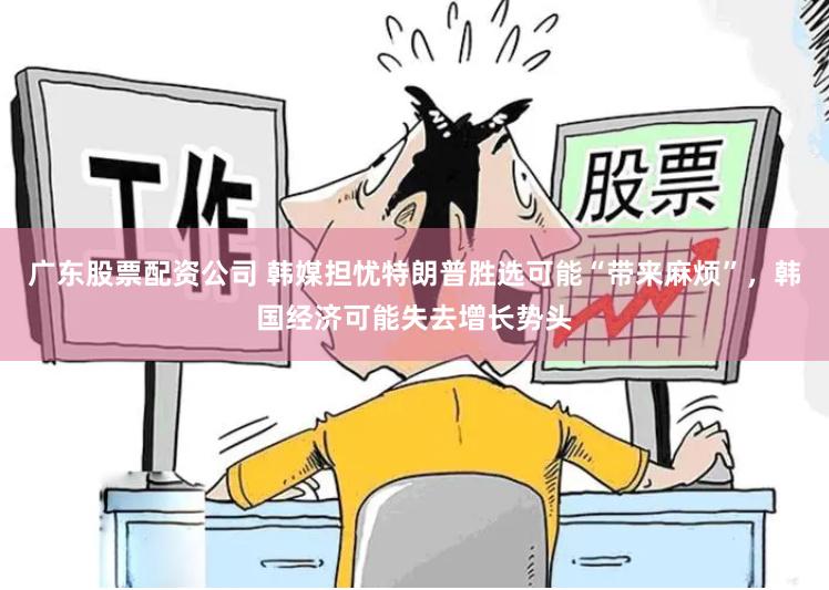 广东股票配资公司 韩媒担忧特朗普胜选可能“带来麻烦”，韩国经济可能失去增长势头