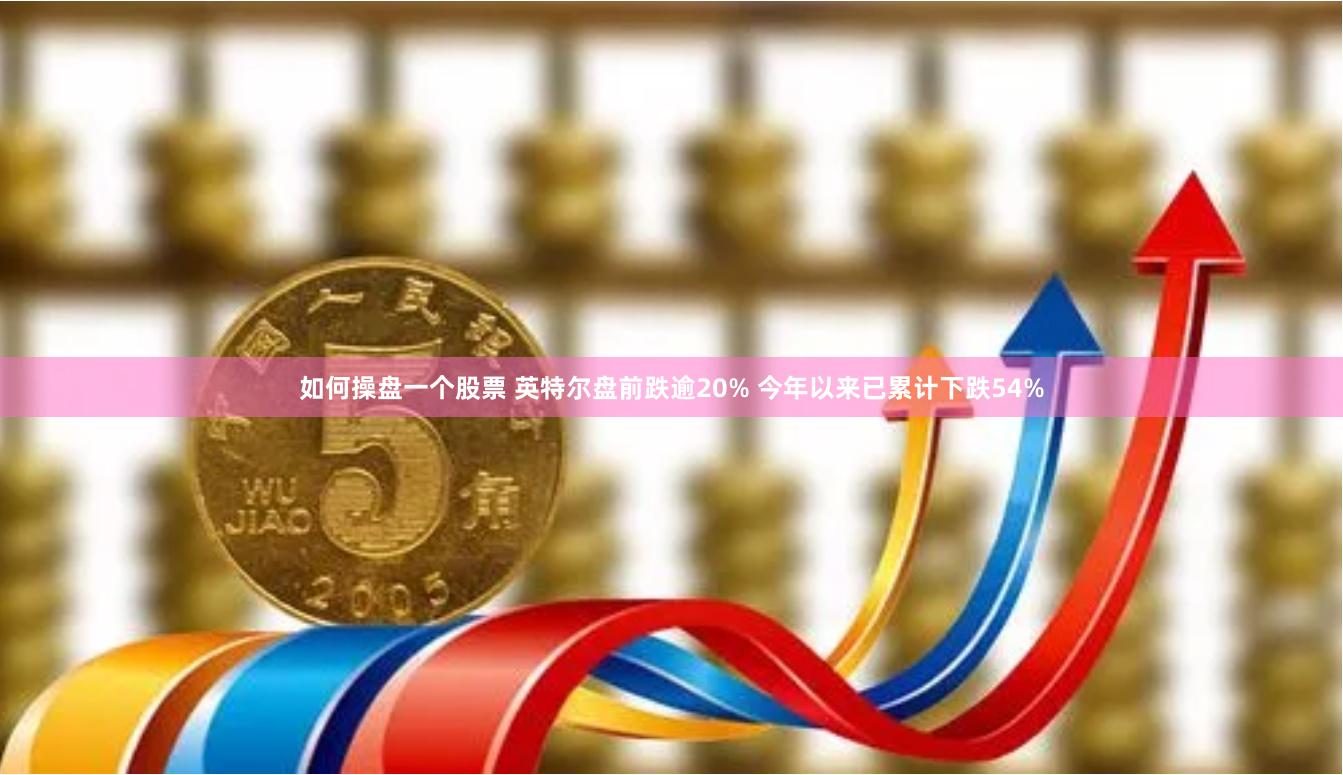 如何操盘一个股票 英特尔盘前跌逾20% 今年以来已累计下跌54%