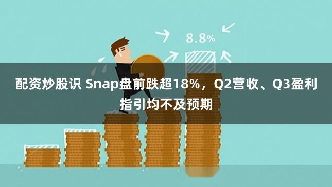配资炒股识 Snap盘前跌超18%，Q2营收、Q3盈利指引均不及预期