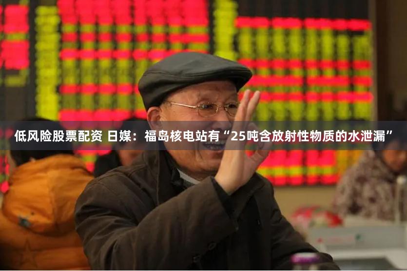 低风险股票配资 日媒：福岛核电站有“25吨含放射性物质的水泄漏”