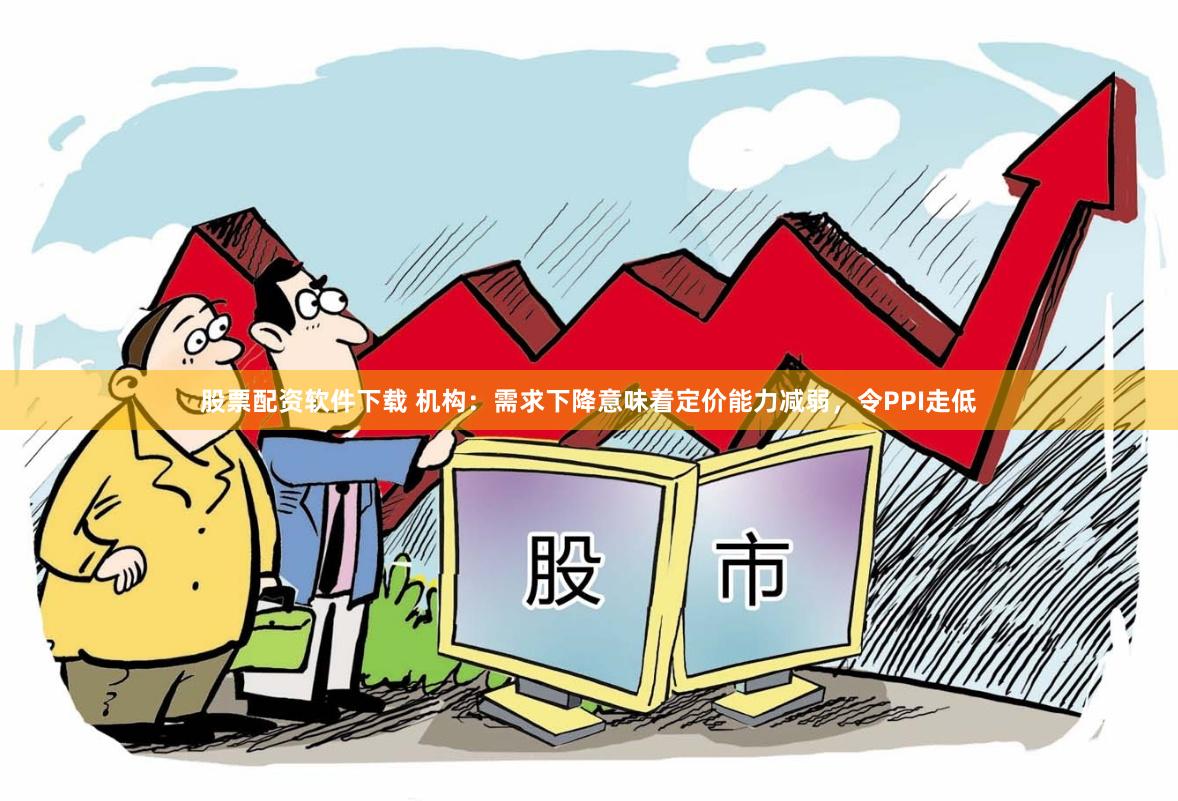 股票配资软件下载 机构：需求下降意味着定价能力减弱，令PPI走低