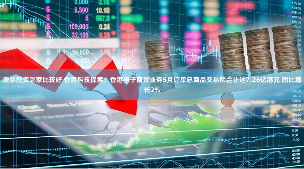 股票配资哪家比较好 香港科技探索：香港电子商贸业务5月订单总商品交易额合计达7.26亿港元 同比增长2%