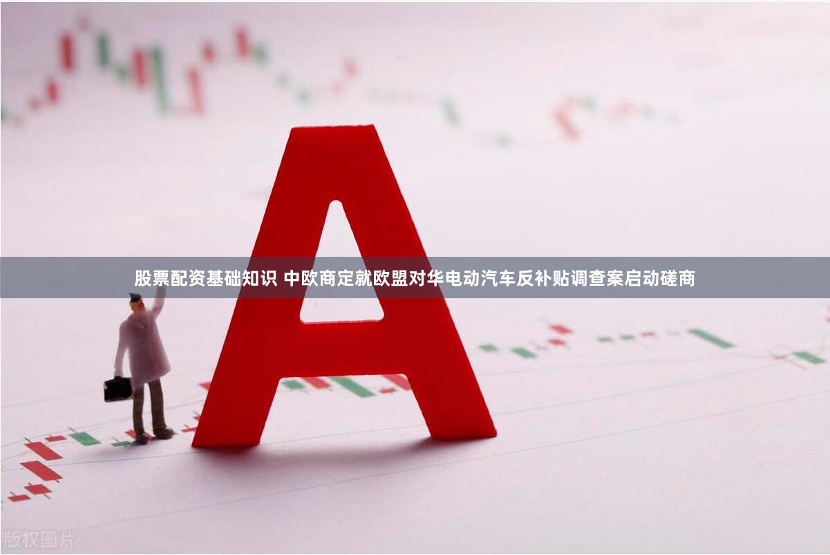 股票配资基础知识 中欧商定就欧盟对华电动汽车反补贴调查案启动磋商