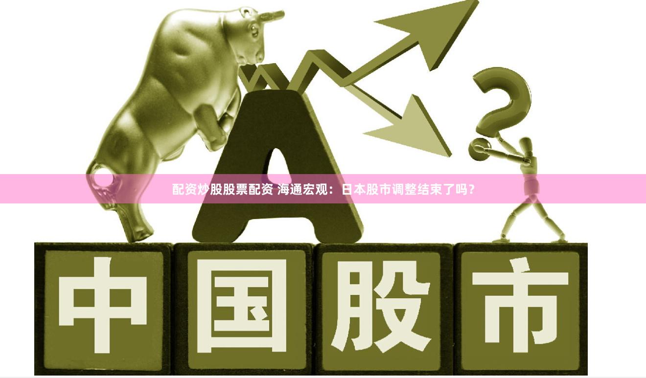 配资炒股股票配资 海通宏观：日本股市调整结束了吗？