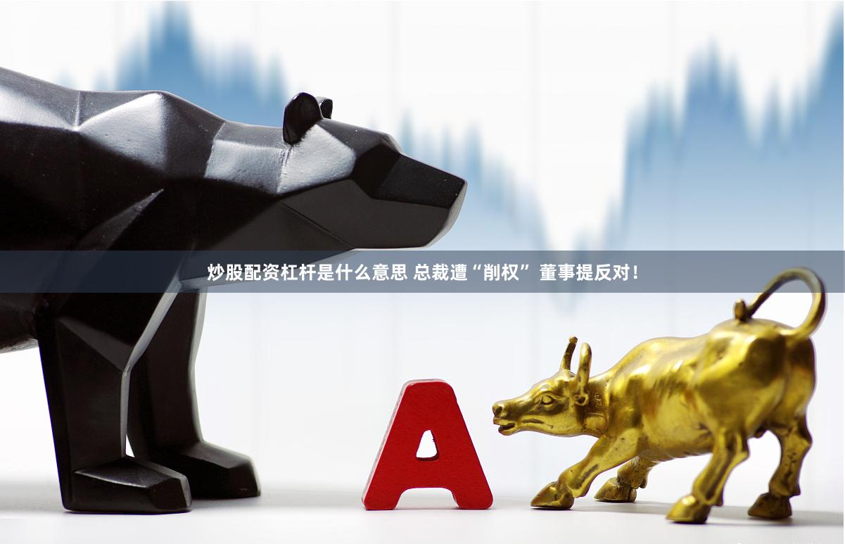 炒股配资杠杆是什么意思 总裁遭“削权” 董事提反对！