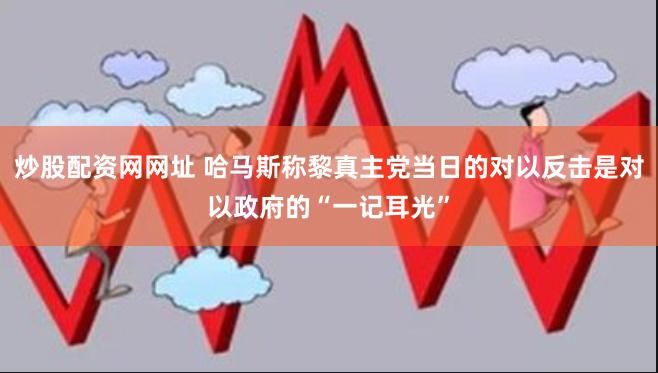 炒股配资网网址 哈马斯称黎真主党当日的对以反击是对以政府的“一记耳光”