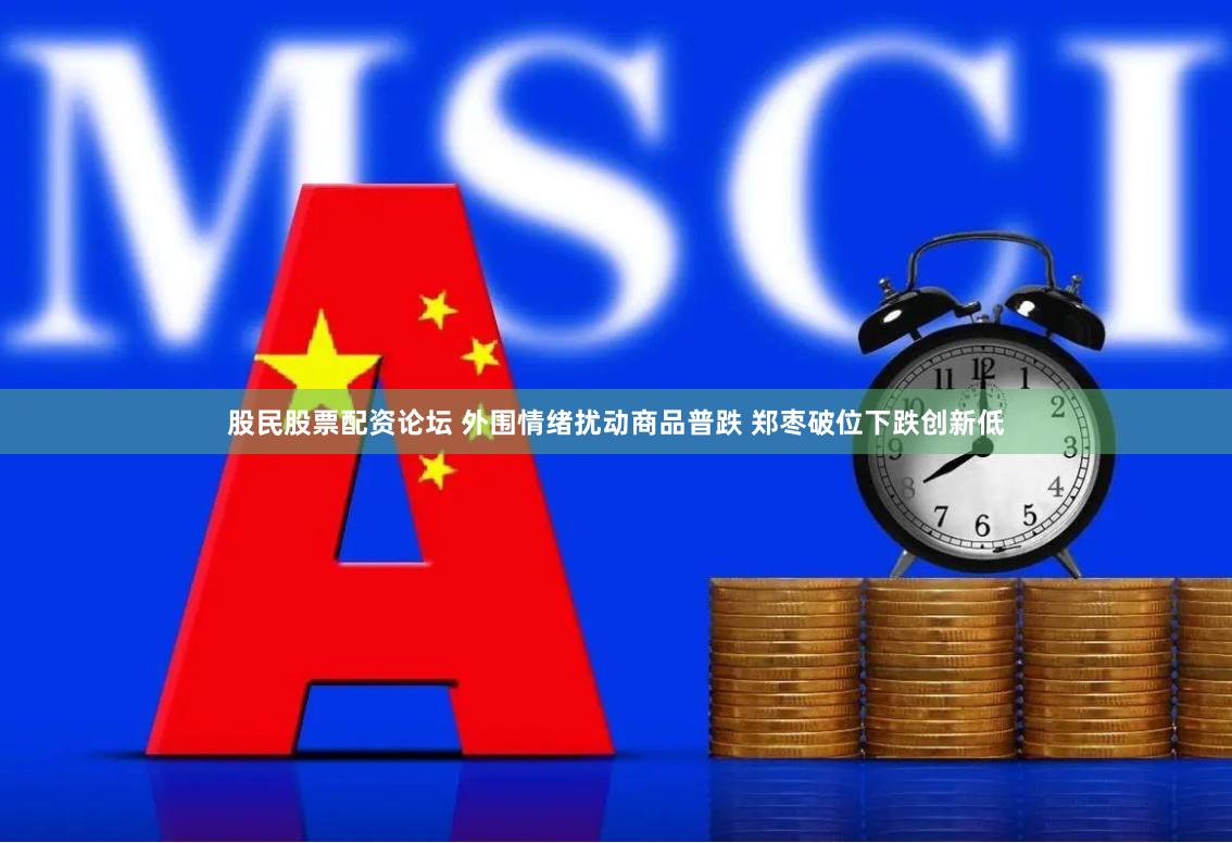 股民股票配资论坛 外围情绪扰动商品普跌 郑枣破位下跌创新低