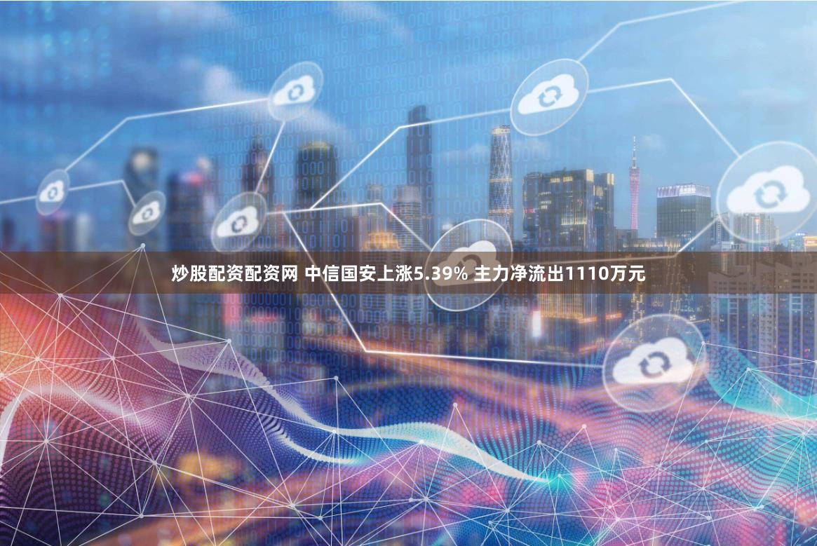 炒股配资配资网 中信国安上涨5.39% 主力净流出1110万元