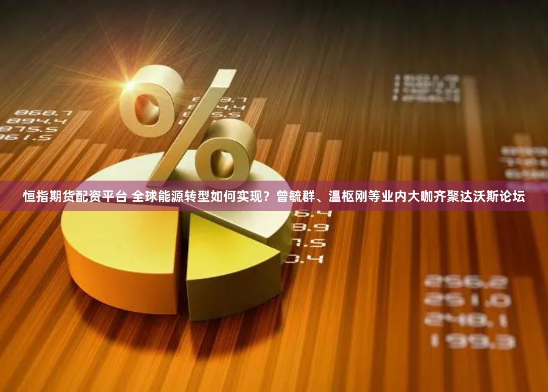 恒指期货配资平台 全球能源转型如何实现？曾毓群、温枢刚等业内大咖齐聚达沃斯论坛
