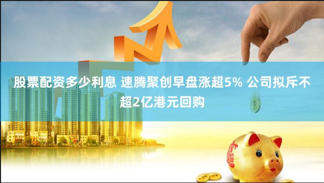 股票配资多少利息 速腾聚创早盘涨超5% 公司拟斥不超2亿港元回购
