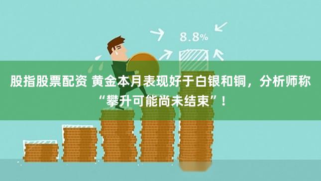 股指股票配资 黄金本月表现好于白银和铜，分析师称“攀升可能尚未结束”！