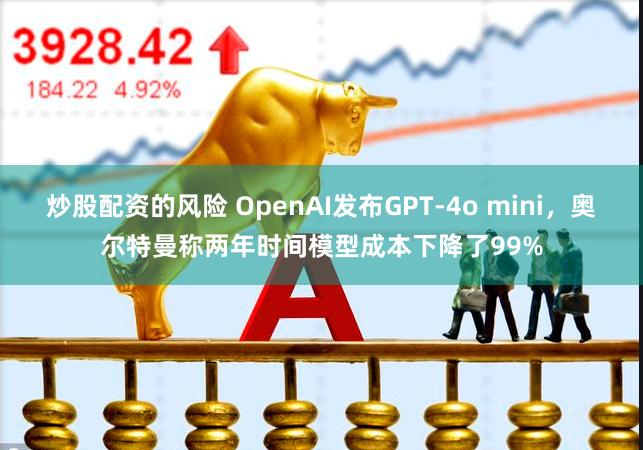炒股配资的风险 OpenAI发布GPT-4o mini，奥尔特曼称两年时间模型成本下降了99%
