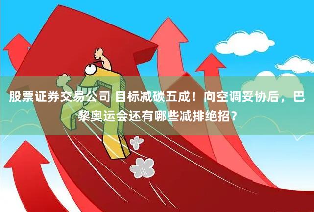 股票证券交易公司 目标减碳五成！向空调妥协后，巴黎奥运会还有哪些减排绝招？
