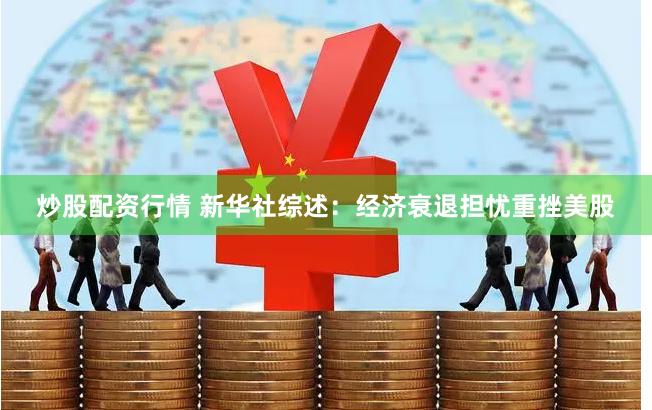 炒股配资行情 新华社综述：经济衰退担忧重挫美股