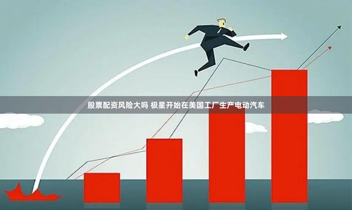 股票配资风险大吗 极星开始在美国工厂生产电动汽车
