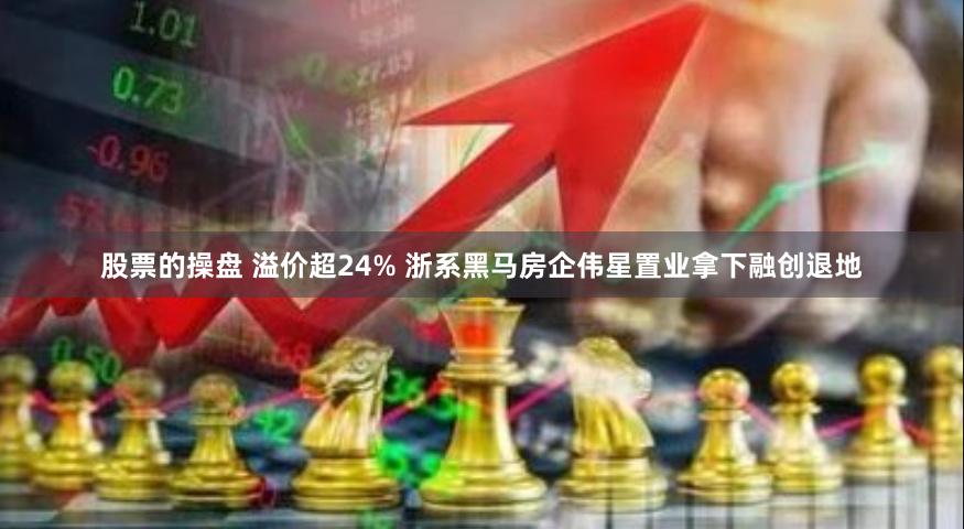 股票的操盘 溢价超24% 浙系黑马房企伟星置业拿下融创退地