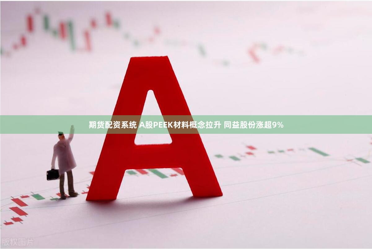 期货配资系统 A股PEEK材料概念拉升 同益股份涨超9%