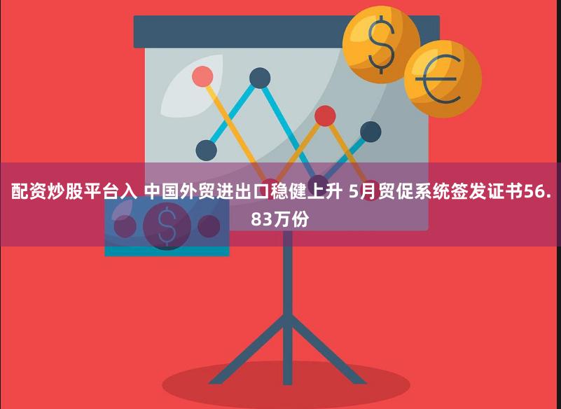 配资炒股平台入 中国外贸进出口稳健上升 5月贸促系统签发证书56.83万份