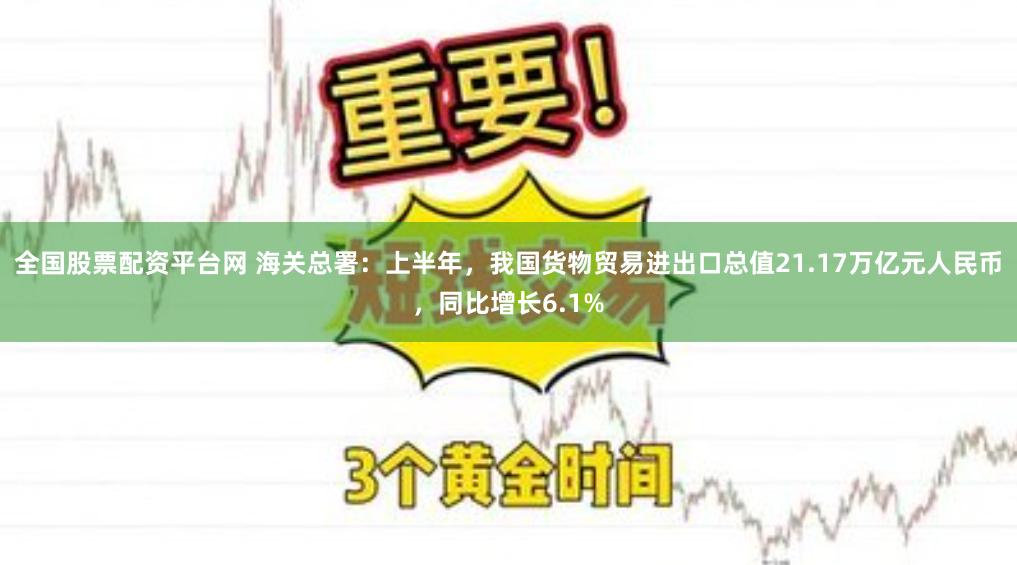 全国股票配资平台网 海关总署：上半年，我国货物贸易进出口总值21.17万亿元人民币，同比增长6.1%
