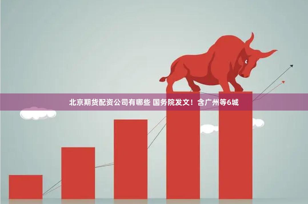 北京期货配资公司有哪些 国务院发文！含广州等6城