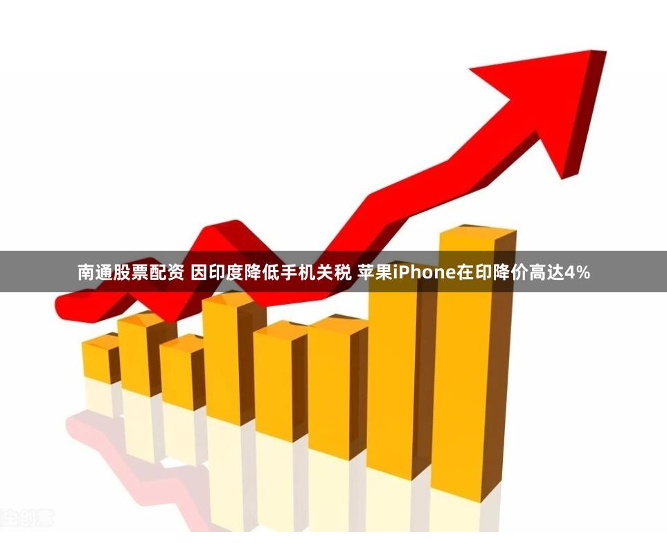 南通股票配资 因印度降低手机关税 苹果iPhone在印降价高达4%