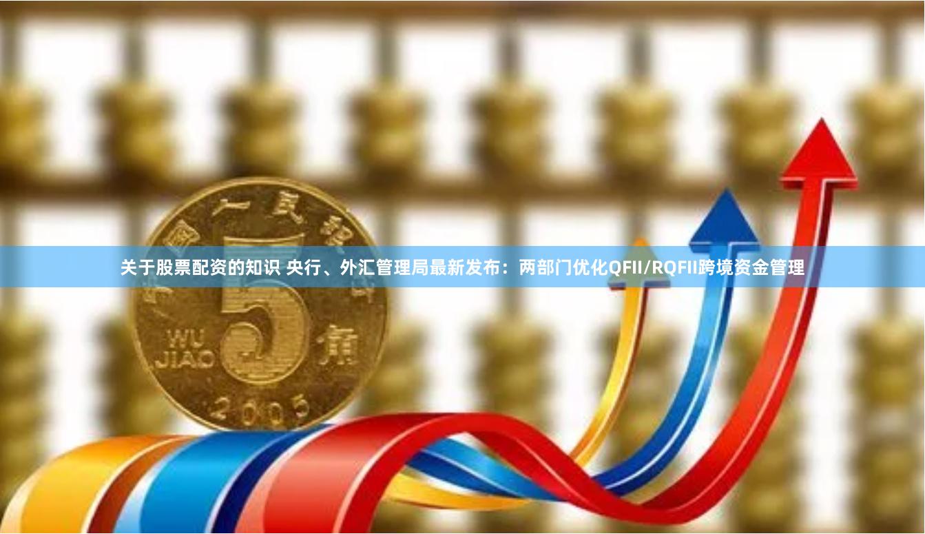 关于股票配资的知识 央行、外汇管理局最新发布：两部门优化QFII/RQFII跨境资金管理