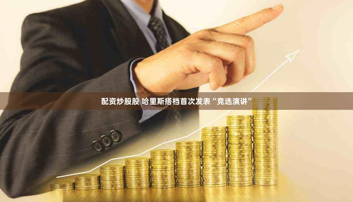 配资炒股股 哈里斯搭档首次发表“竞选演讲”