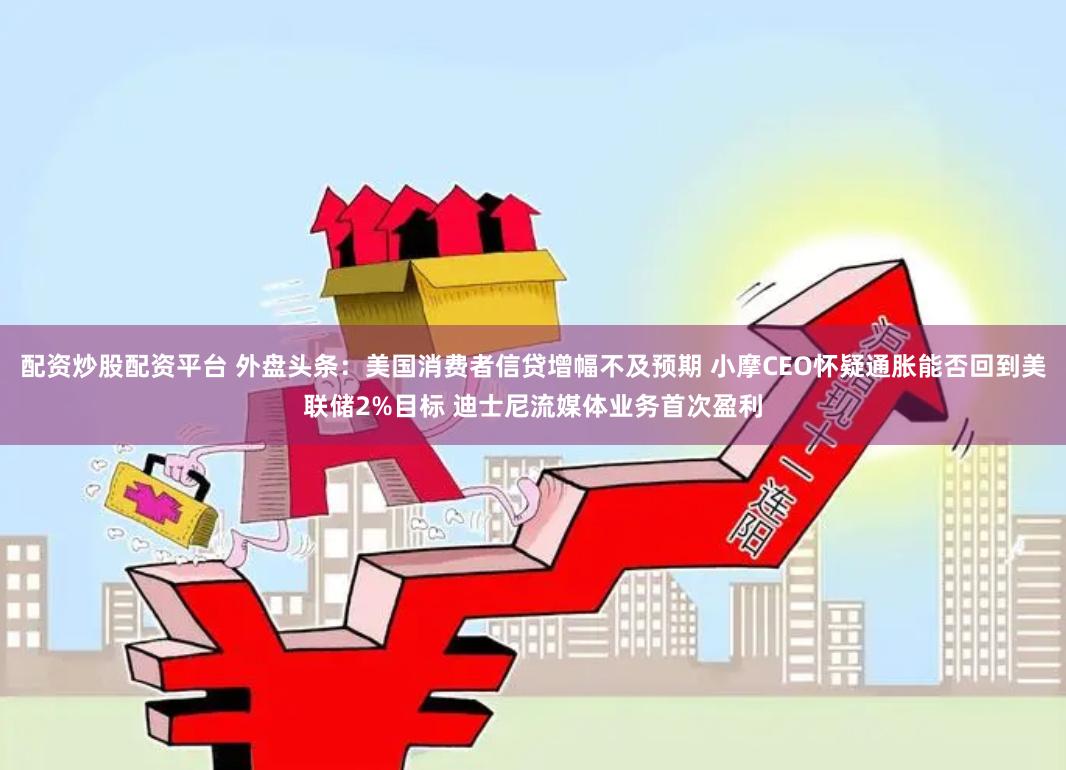配资炒股配资平台 外盘头条：美国消费者信贷增幅不及预期 小摩CEO怀疑通胀能否回到美联储2%目标 迪士尼流媒体业务首次盈利