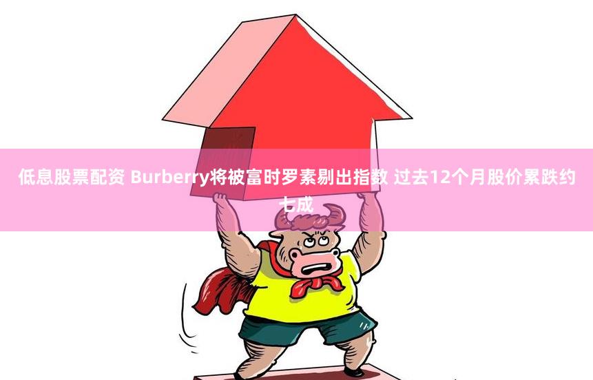 低息股票配资 Burberry将被富时罗素剔出指数 过去12个月股价累跌约七成