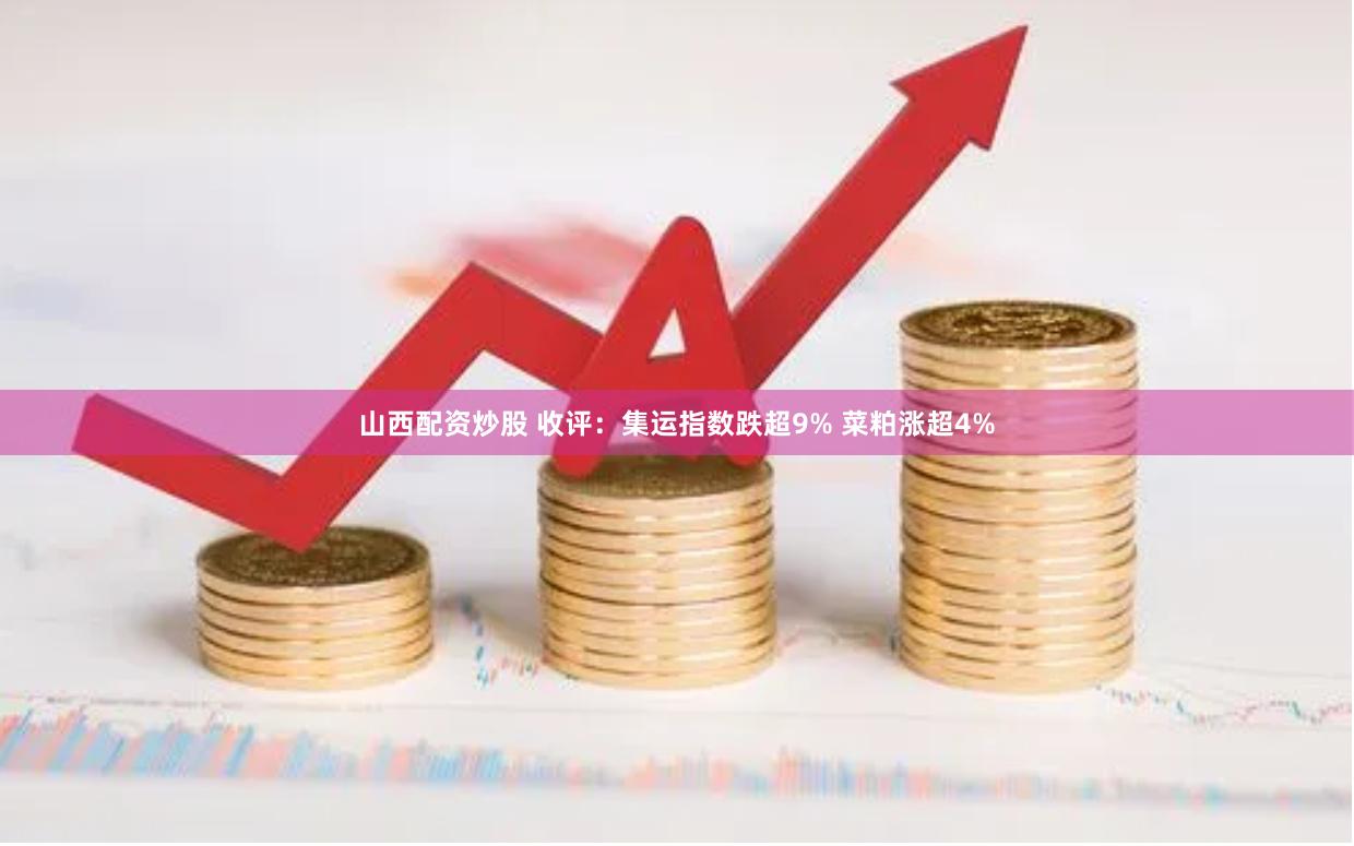 山西配资炒股 收评：集运指数跌超9% 菜粕涨超4%