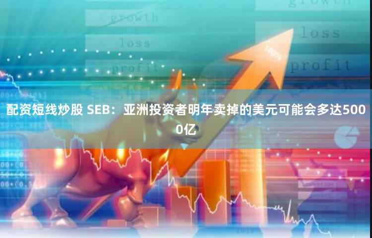 配资短线炒股 SEB：亚洲投资者明年卖掉的美元可能会多达5000亿