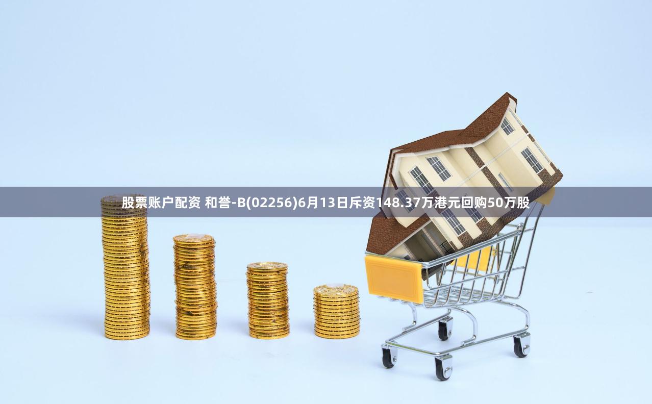 股票账户配资 和誉-B(02256)6月13日斥资148.37万港元回购50万股