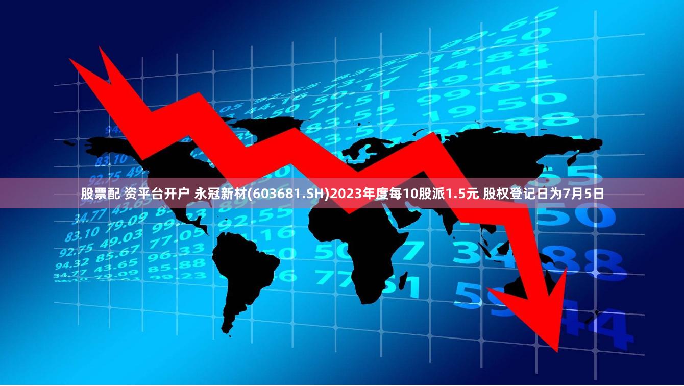 股票配 资平台开户 永冠新材(603681.SH)2023年度每10股派1.5元 股权登记日为7月5日