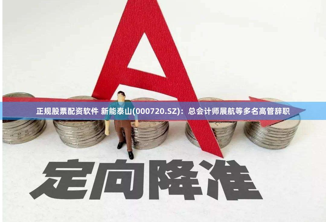 正规股票配资软件 新能泰山(000720.SZ)：总会计师展航等多名高管辞职