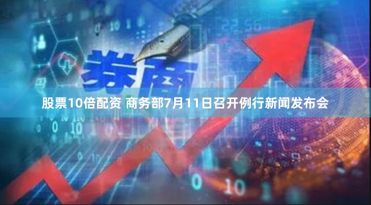 股票10倍配资 商务部7月11日召开例行新闻发布会