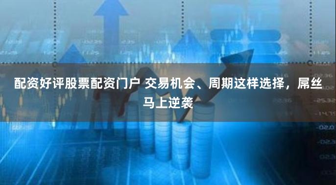 配资好评股票配资门户 交易机会、周期这样选择，屌丝马上逆袭