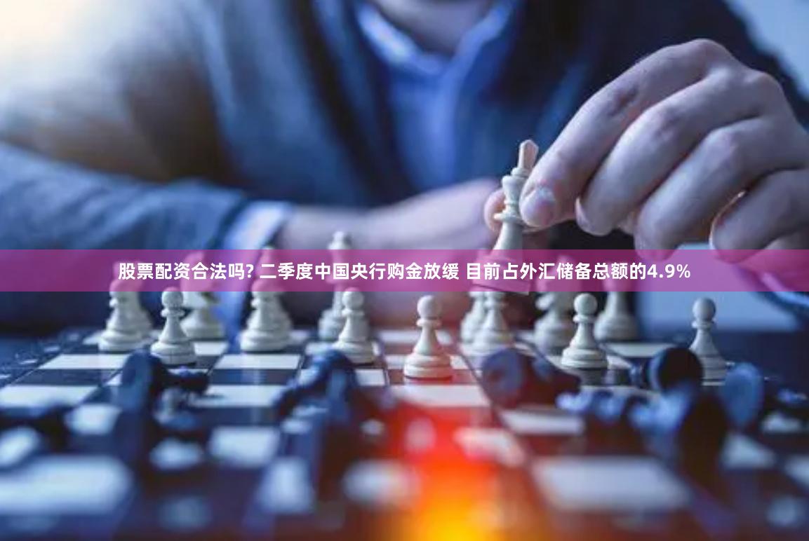 股票配资合法吗? 二季度中国央行购金放缓 目前占外汇储备总额的4.9%