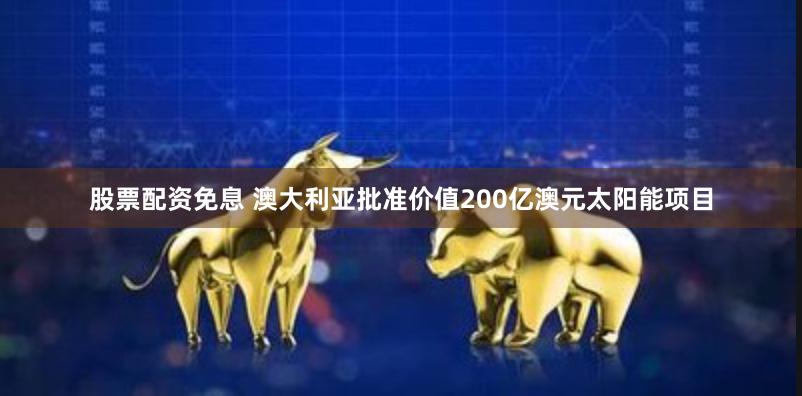 股票配资免息 澳大利亚批准价值200亿澳元太阳能项目