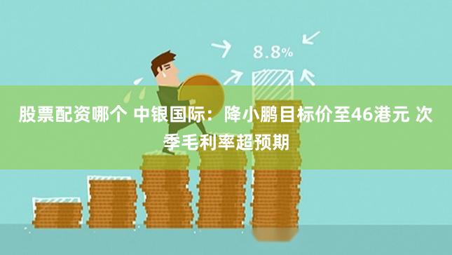 股票配资哪个 中银国际：降小鹏目标价至46港元 次季毛利率超预期