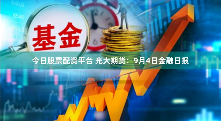 今日股票配资平台 光大期货：9月4日金融日报