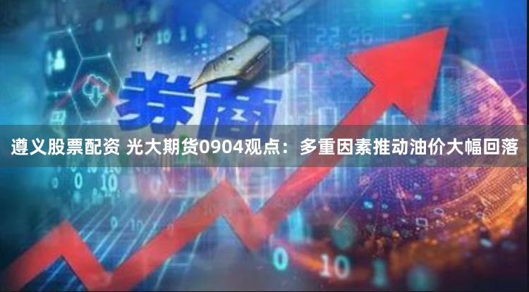 遵义股票配资 光大期货0904观点：多重因素推动油价大幅回落
